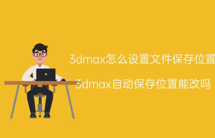 3dmax怎么设置文件保存位置 3dmax自动保存位置能改吗？